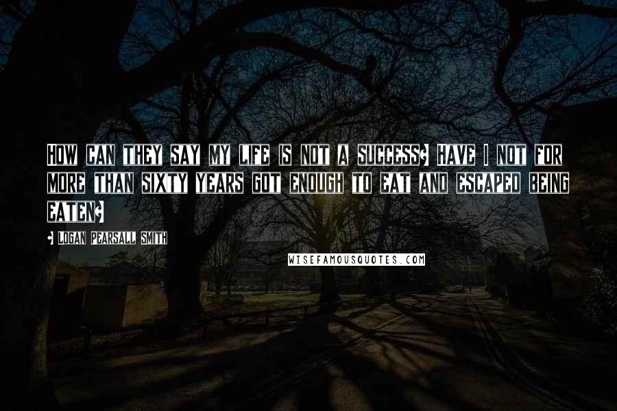 Logan Pearsall Smith quotes: How can they say my life is not a success? Have I not for more than sixty years got enough to eat and escaped being eaten? Logan Pearsall Smith quotes: How can they say my life is not a success? Have I not for more than sixty years got enough to eat and escaped being eaten?