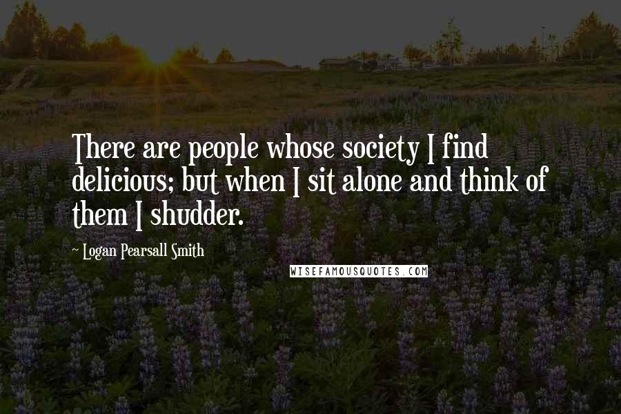 Logan Pearsall Smith quotes: There are people whose society I find delicious; but when I sit alone and think of them I shudder.