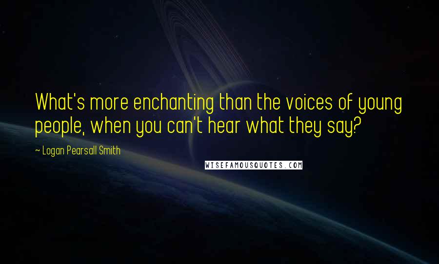 Logan Pearsall Smith quotes: What's more enchanting than the voices of young people, when you can't hear what they say?