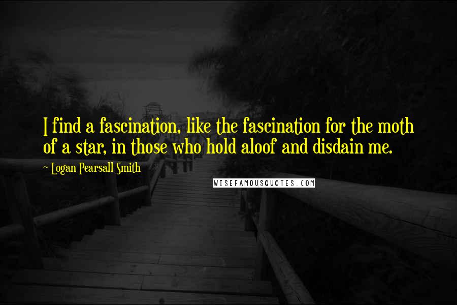 Logan Pearsall Smith quotes: I find a fascination, like the fascination for the moth of a star, in those who hold aloof and disdain me. Logan Pearsall Smith quotes: I find a fascination, like the fascination for the moth of a star, in those who hold aloof and disdain me.