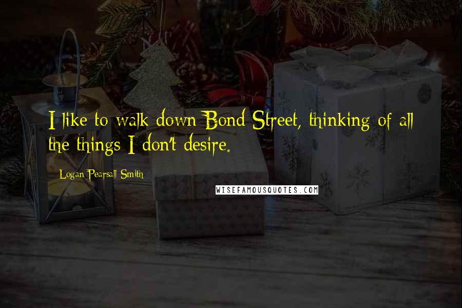 Logan Pearsall Smith quotes: I like to walk down Bond Street, thinking of all the things I don't desire.