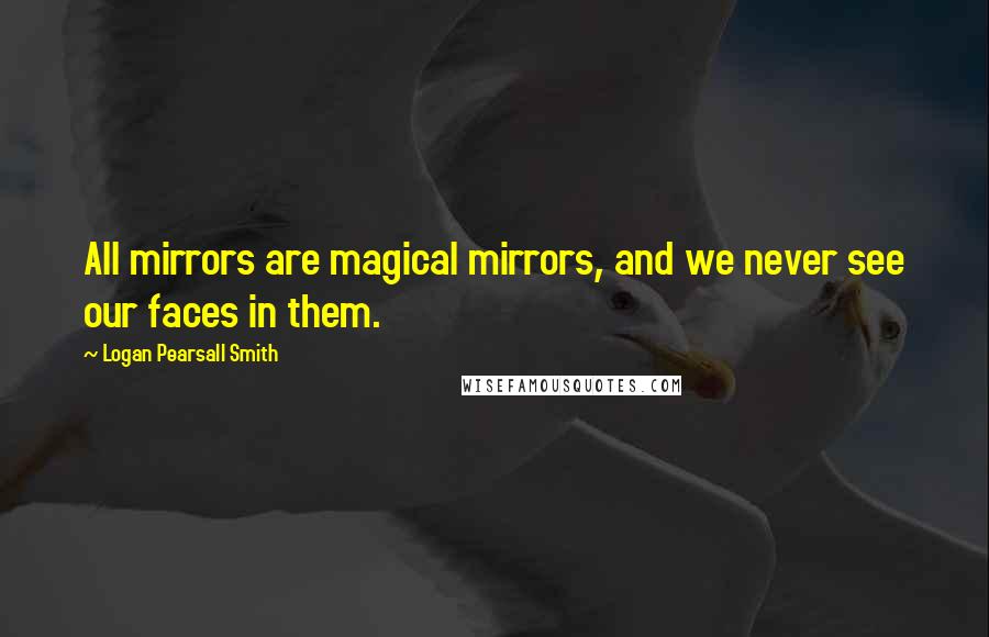 Logan Pearsall Smith quotes: All mirrors are magical mirrors, and we never see our faces in them.