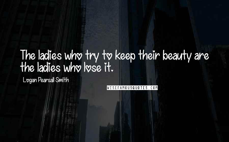Logan Pearsall Smith quotes: The ladies who try to keep their beauty are the ladies who lose it.