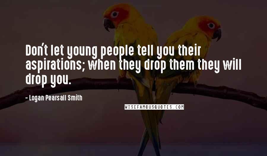 Logan Pearsall Smith quotes: Don't let young people tell you their aspirations; when they drop them they will drop you.