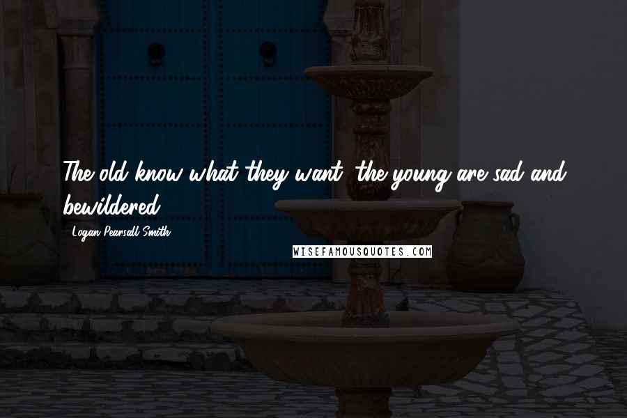 Logan Pearsall Smith quotes: The old know what they want; the young are sad and bewildered.