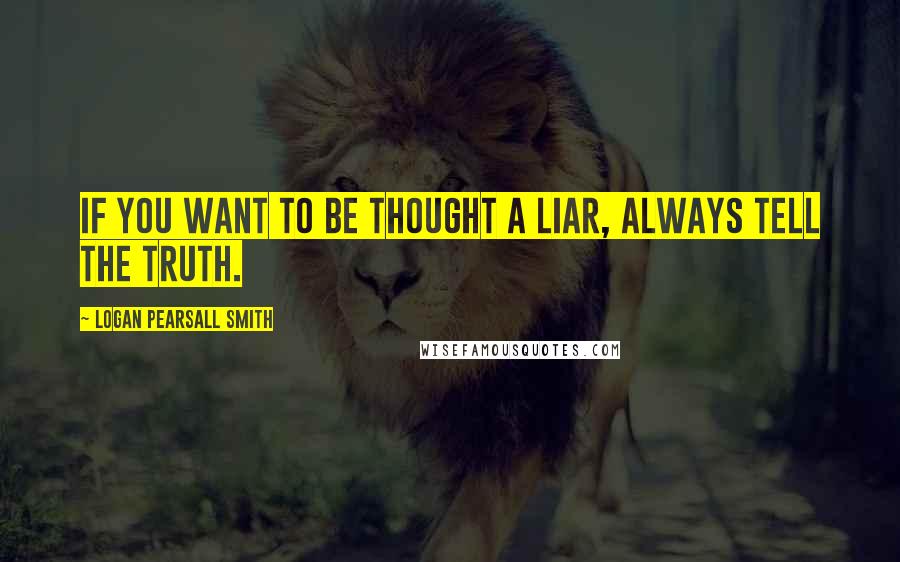 Logan Pearsall Smith quotes: If you want to be thought a liar, always tell the truth.