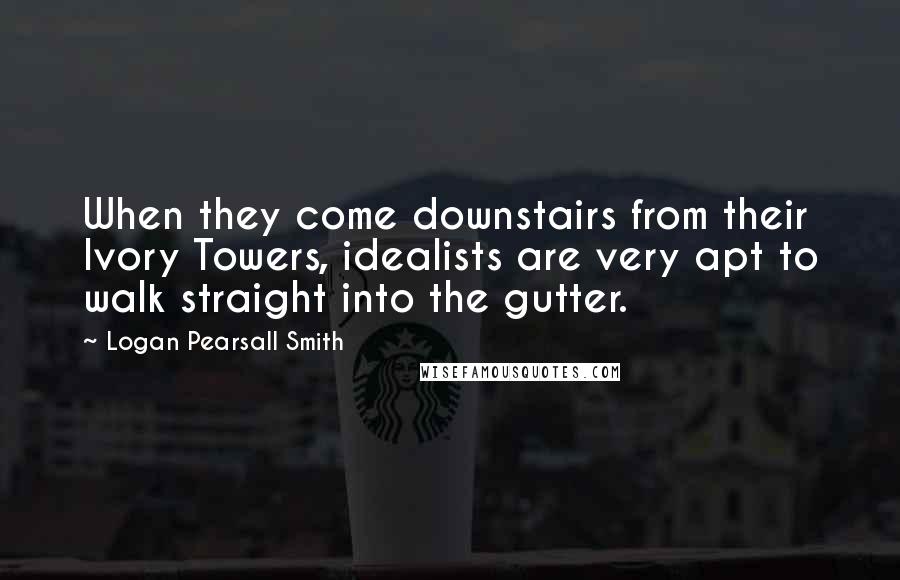 Logan Pearsall Smith quotes: When they come downstairs from their Ivory Towers, idealists are very apt to walk straight into the gutter. Logan Pearsall Smith quotes: When they come downstairs from their Ivory Towers, idealists are very apt to walk straight into the gutter.
