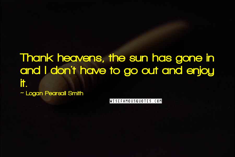 Logan Pearsall Smith quotes: Thank heavens, the sun has gone in and I don't have to go out and enjoy it.