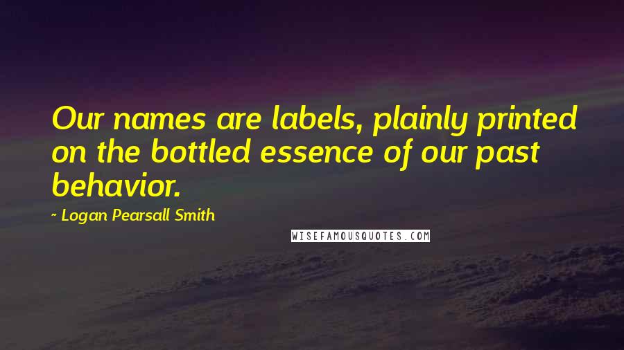 Logan Pearsall Smith quotes: Our names are labels, plainly printed on the bottled essence of our past behavior.