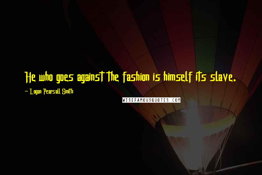 Logan Pearsall Smith quotes: He who goes against the fashion is himself its slave.