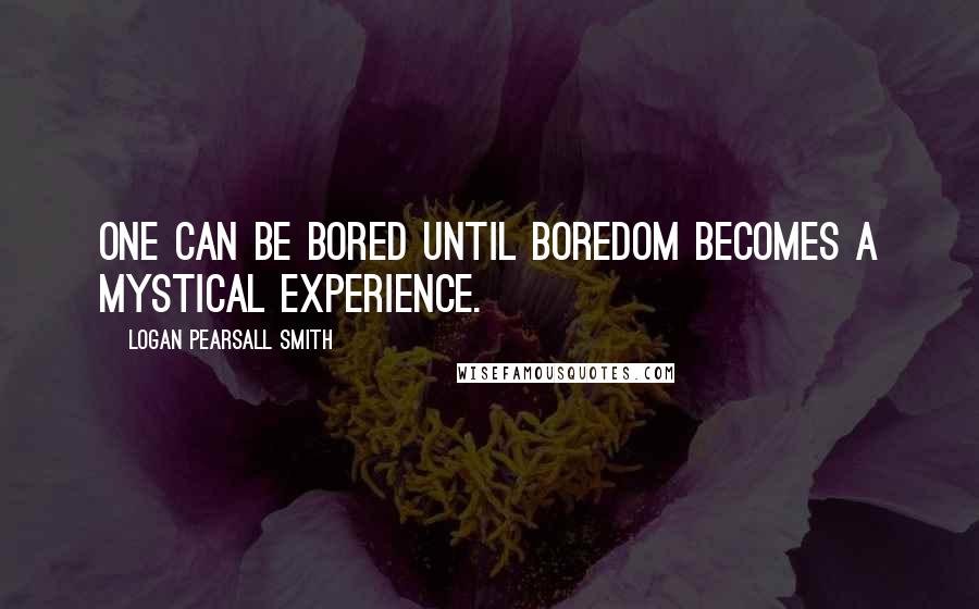 Logan Pearsall Smith quotes: One can be bored until boredom becomes a mystical experience.