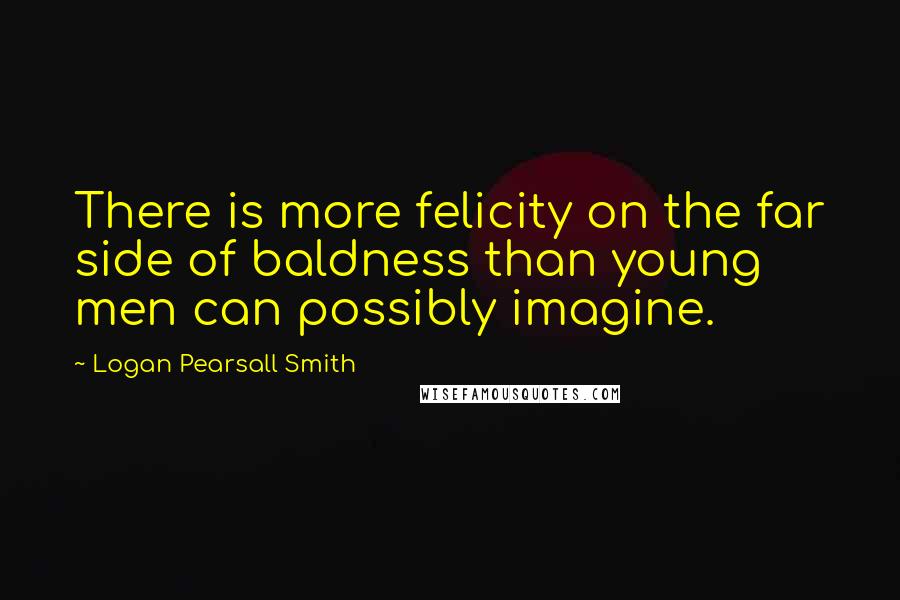 Logan Pearsall Smith quotes: There is more felicity on the far side of baldness than young men can possibly imagine.