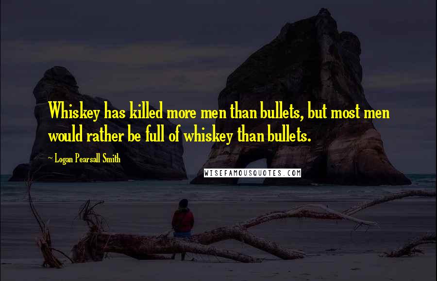 Logan Pearsall Smith quotes: Whiskey has killed more men than bullets, but most men would rather be full of whiskey than bullets.