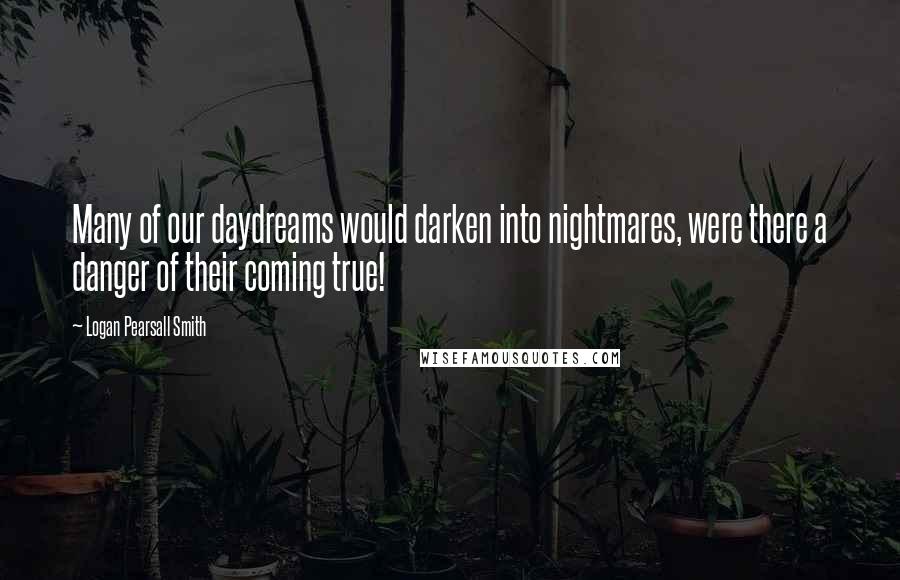 Logan Pearsall Smith quotes: Many of our daydreams would darken into nightmares, were there a danger of their coming true!