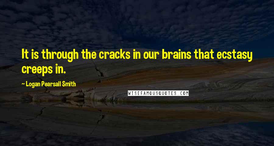 Logan Pearsall Smith quotes: It is through the cracks in our brains that ecstasy creeps in.