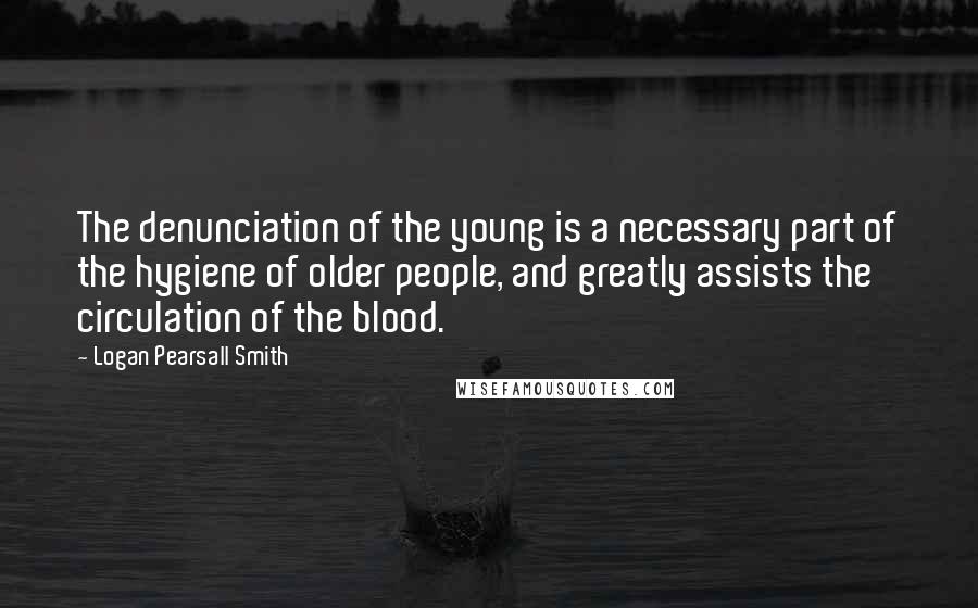 Logan Pearsall Smith quotes: The denunciation of the young is a necessary part of the hygiene of older people, and greatly assists the circulation of the blood.