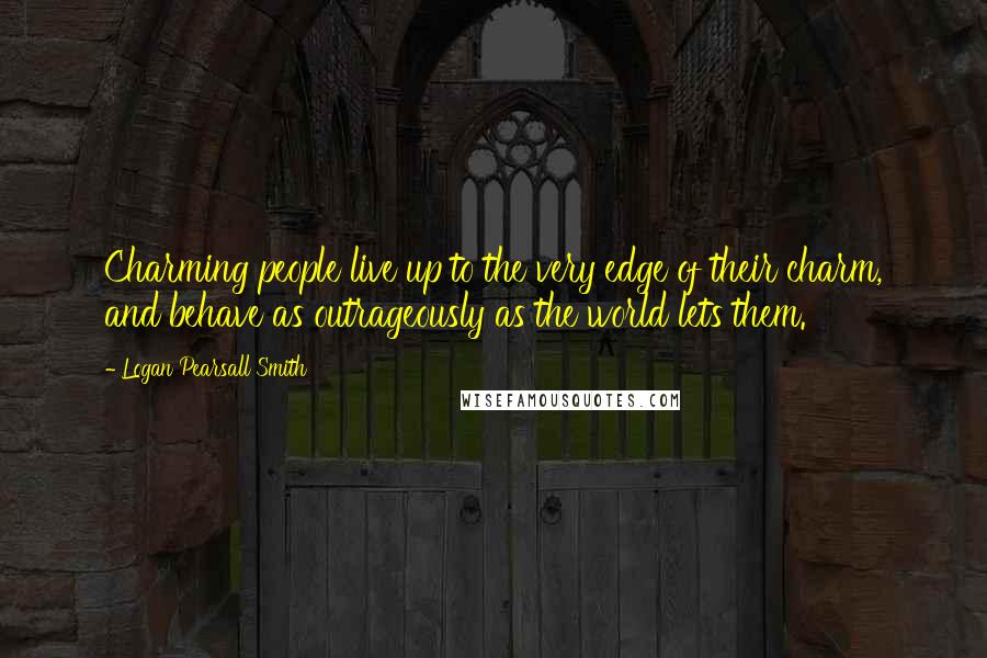 Logan Pearsall Smith quotes: Charming people live up to the very edge of their charm, and behave as outrageously as the world lets them. Logan Pearsall Smith quotes: Charming people live up to the very edge of their charm, and behave as outrageously as the world lets them.