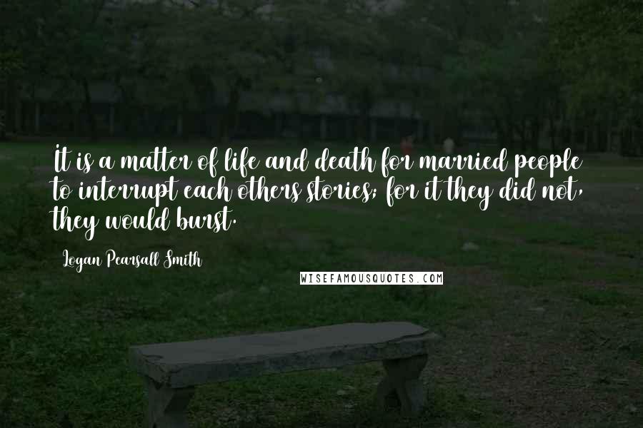 Logan Pearsall Smith quotes: It is a matter of life and death for married people to interrupt each others stories; for it they did not, they would burst.