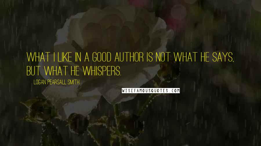 Logan Pearsall Smith quotes: What I like in a good author is not what he says, but what he whispers.