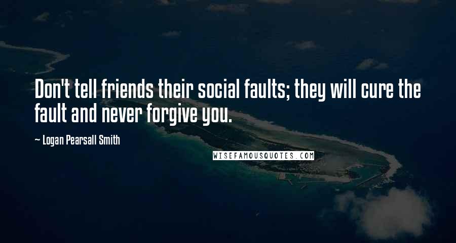 Logan Pearsall Smith quotes: Don't tell friends their social faults; they will cure the fault and never forgive you.