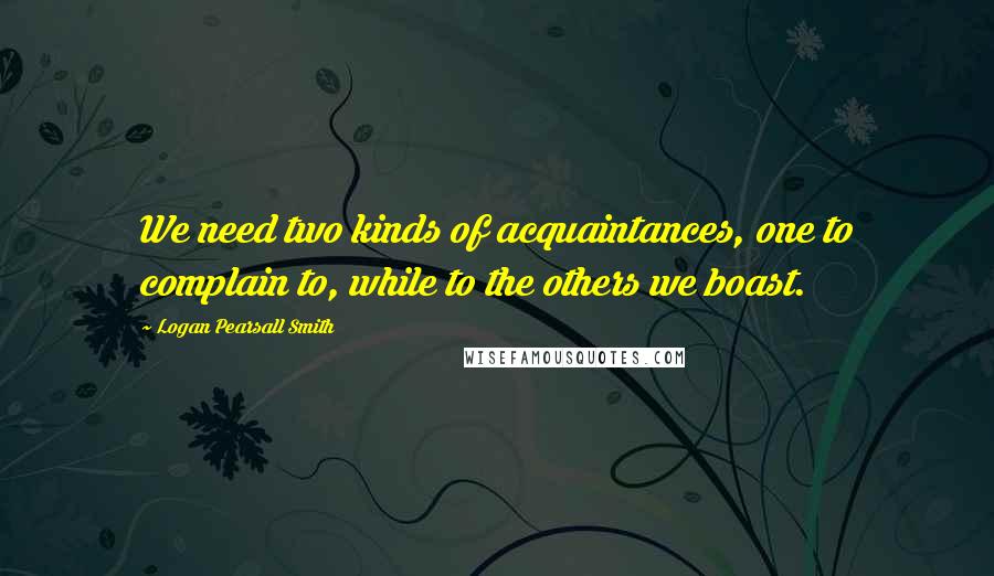 Logan Pearsall Smith quotes: We need two kinds of acquaintances, one to complain to, while to the others we boast.