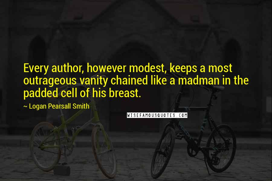 Logan Pearsall Smith quotes: Every author, however modest, keeps a most outrageous vanity chained like a madman in the padded cell of his breast.