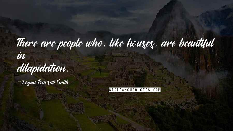 Logan Pearsall Smith quotes: There are people who, like houses, are beautiful in dilapidation.