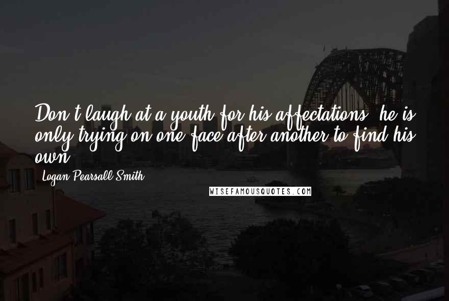 Logan Pearsall Smith quotes: Don't laugh at a youth for his affectations; he is only trying on one face after another to find his own. Logan Pearsall Smith quotes: Don't laugh at a youth for his affectations; he is only trying on one face after another to find his own.