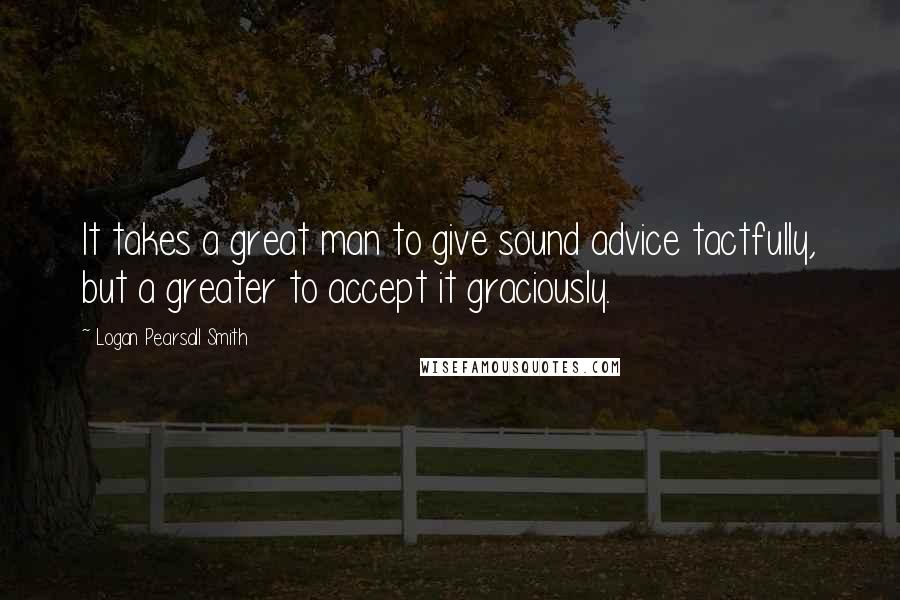 Logan Pearsall Smith quotes: It takes a great man to give sound advice tactfully, but a greater to accept it graciously.