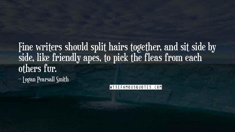 Logan Pearsall Smith quotes: Fine writers should split hairs together, and sit side by side, like friendly apes, to pick the fleas from each others fur. Logan Pearsall Smith quotes: Fine writers should split hairs together, and sit side by side, like friendly apes, to pick the fleas from each others fur.