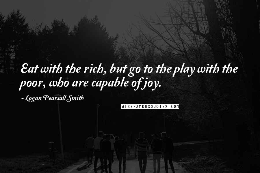 Logan Pearsall Smith quotes: Eat with the rich, but go to the play with the poor, who are capable of joy.