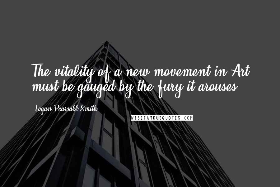 Logan Pearsall Smith quotes: The vitality of a new movement in Art must be gauged by the fury it arouses.