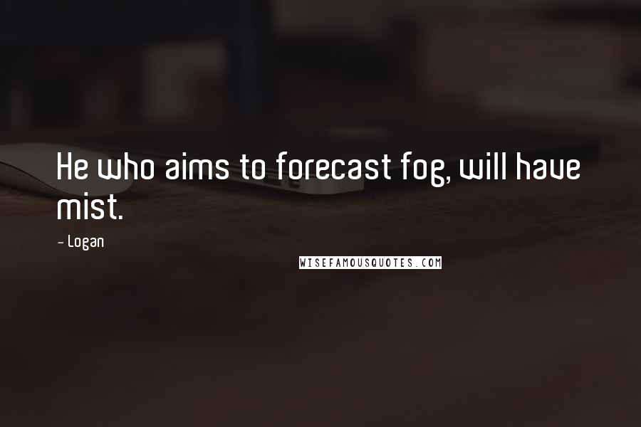 Logan quotes: He who aims to forecast fog, will have mist.