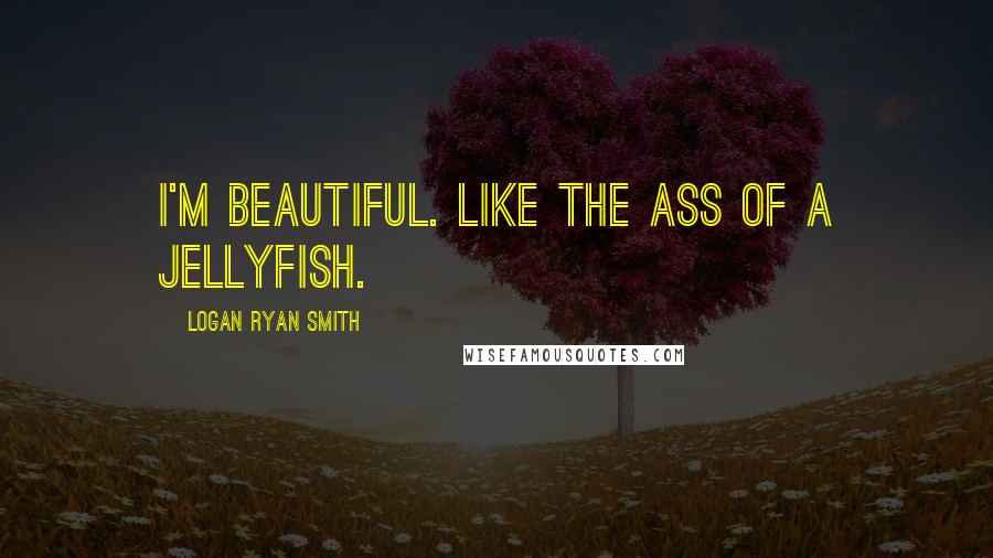 Logan Ryan Smith quotes: I'm beautiful. Like the ass of a jellyfish.