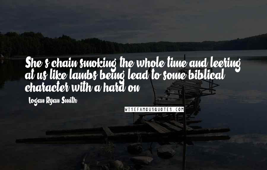 Logan Ryan Smith quotes: She's chain-smoking the whole time and leering at us like lambs being lead to some biblical character with a hard-on.