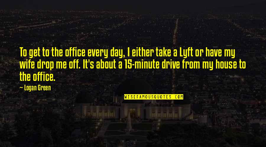 Logan's Quotes By Logan Green: To get to the office every day, I