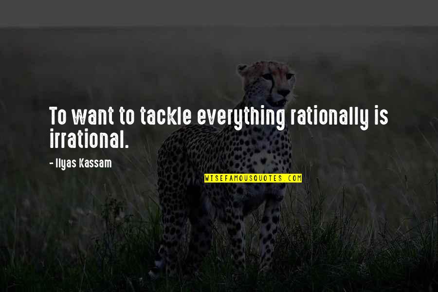 Logic Of Thought Quotes By Ilyas Kassam: To want to tackle everything rationally is irrational.