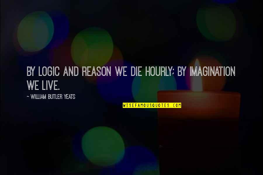 Logic Vs Imagination Quotes By William Butler Yeats: By logic and reason we die hourly; by Logic Vs Imagination Quotes By William Butler Yeats: By logic and reason we die hourly; by