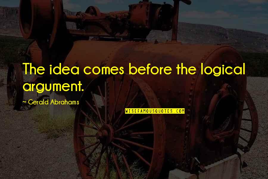 Logical Arguments Quotes By Gerald Abrahams: The idea comes before the logical argument. Logical Arguments Quotes By Gerald Abrahams: The idea comes before the logical argument.