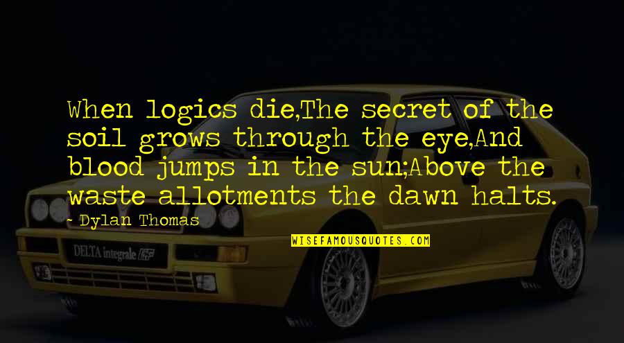 Logics Quotes By Dylan Thomas: When logics die,The secret of the soil grows