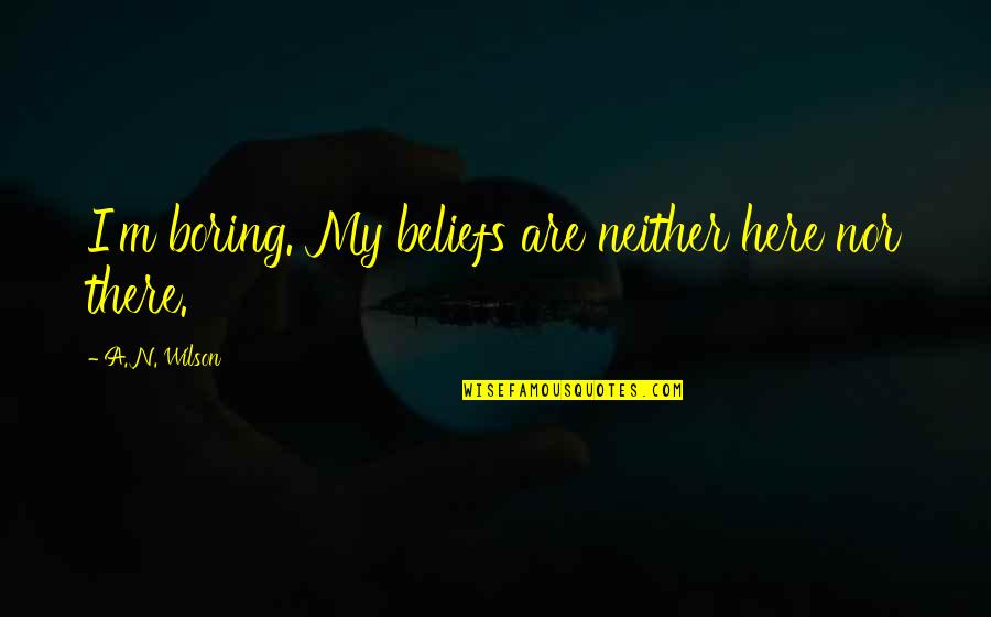 Logikus Quotes By A. N. Wilson: I'm boring. My beliefs are neither here nor Logikus Quotes By A. N. Wilson: I'm boring. My beliefs are neither here nor