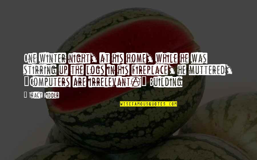 Logs Quotes By Tracy Kidder: One winter night, at his home, while he