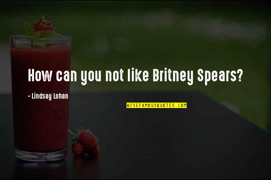 Lohan Quotes By Lindsay Lohan: How can you not like Britney Spears?