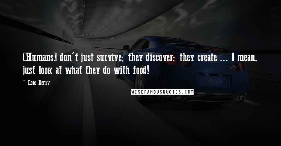 Loic Remy quotes: [Humans] don't just survive; they discover; they create ... I mean, just look at what they do with food!
