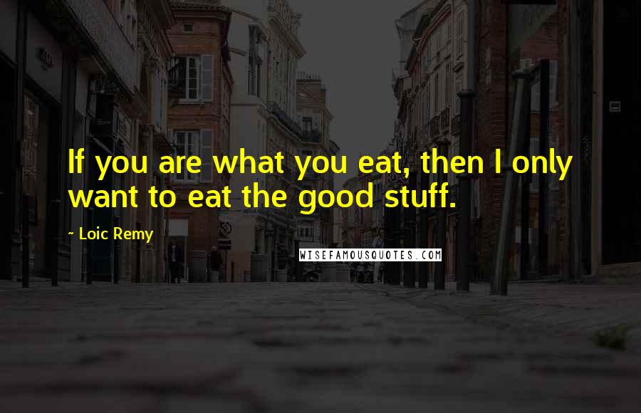 Loic Remy quotes: If you are what you eat, then I only want to eat the good stuff.