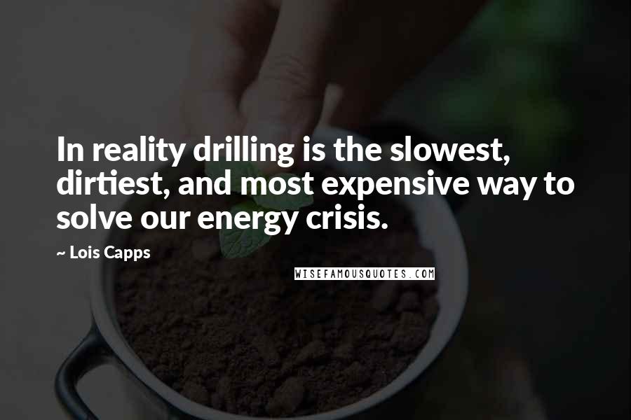 Lois Capps quotes: In reality drilling is the slowest, dirtiest, and most expensive way to solve our energy crisis.