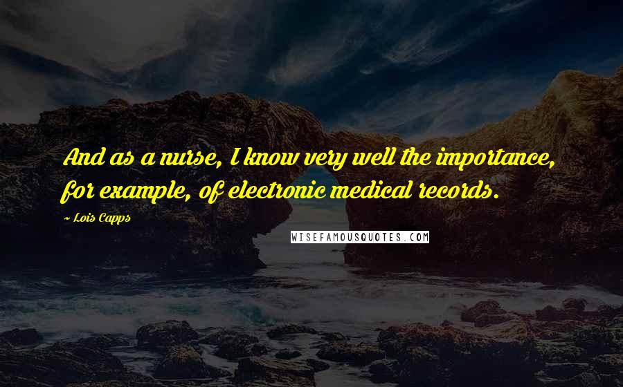 Lois Capps quotes: And as a nurse, I know very well the importance, for example, of electronic medical records.