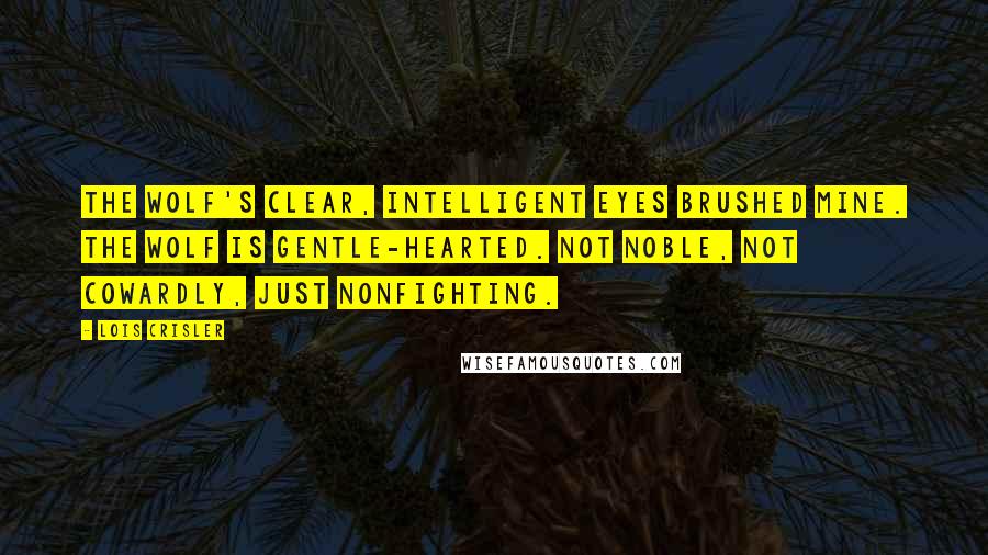 Lois Crisler quotes: The wolf's clear, intelligent eyes brushed mine. The wolf is gentle-hearted. Not noble, not cowardly, just nonfighting.