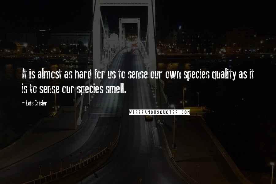 Lois Crisler quotes: It is almost as hard for us to sense our own species quality as it is to sense our species smell.