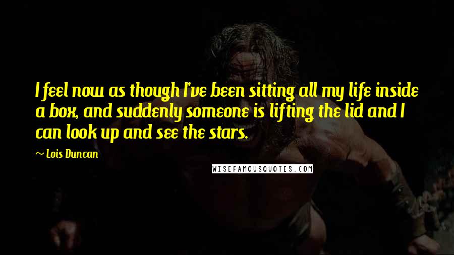 Lois Duncan quotes: I feel now as though I've been sitting all my life inside a box, and suddenly someone is lifting the lid and I can look up and see the stars.